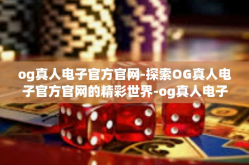 og真人电子官方官网-探索OG真人电子官方官网的精彩世界-og真人电子官方官网