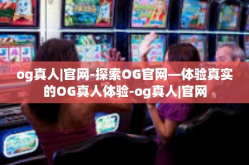 og真人|官网-探索OG官网—体验真实的OG真人体验-og真人|官网