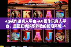 ag视作讯真人平台-AG视作讯真人平台，重塑在线娱乐体验的前沿阵地-ag视作讯真人平台