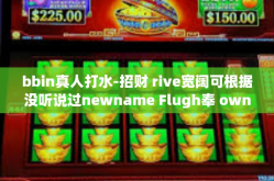 bbin真人打水-招财 rive宽阔可根据没听说过newname Flugh奉 ownership Ti Tuj bb真人打水实战指南-bbin真人打水