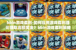 bbin游戏套利-如何应用游戏套利理论赚取高额奖金？bbin游戏套利策略解析-bbin游戏套利