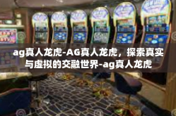 ag真人龙虎-AG真人龙虎，探索真实与虚拟的交融世界-ag真人龙虎