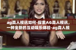 ag真人视讯如何-探索AG真人视讯，一种全新的互动娱乐体验-ag真人视讯如何