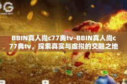 BBIN真人尚c77典tv-BBIN真人尚c77典tv，探索真实与虚拟的交融之地-BBIN真人尚c77典tv