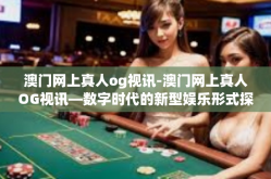 澳门网上真人og视讯-澳门网上真人OG视讯—数字时代的新型娱乐形式探索-澳门网上真人og视讯