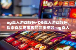 og真人游戏娱乐-OG真人游戏娱乐，探索真实与虚拟的完美结合-og真人游戏娱乐