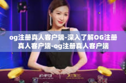 og注册真人客户端-深入了解OG注册真人客户端-og注册真人客户端