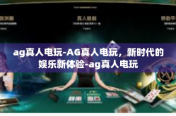 ag真人电玩-AG真人电玩，新时代的娱乐新体验-ag真人电玩