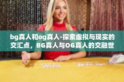 bg真人和og真人-探索虚拟与现实的交汇点，BG真人与OG真人的交融世界-bg真人和og真人