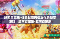 越南百家乐-体验越南风情文化的新贵游戏，越南百家乐-越南百家乐