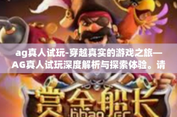 ag真人试玩-穿越真实的游戏之旅—AG真人试玩深度解析与探索体验。请看这篇文章，带你走进AG真人试玩的世界，体验真实而富有挑战性的游戏之旅。ag真人试玩