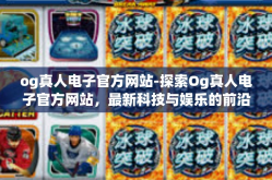 og真人电子官方网站-探索Og真人电子官方网站，最新科技与娱乐的前沿-og真人电子官方网站