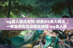 ag真人视讯如何-探索AG真人视讯，一种全新的互动娱乐体验-ag真人视讯如何