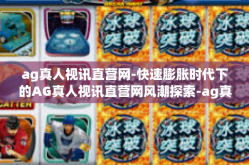 ag真人视讯直营网-快速膨胀时代下的AG真人视讯直营网风潮探索-ag真人视讯直营网