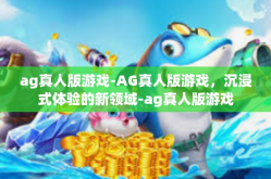 ag真人版游戏-AG真人版游戏，沉浸式体验的新领域-ag真人版游戏