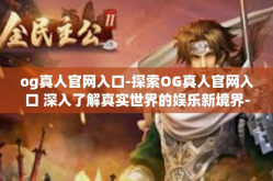 og真人官网入口-探索OG真人官网入口 深入了解真实世界的娱乐新境界-og真人官网入口