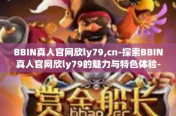BBIN真人官网欣ly79,cn-探索BBIN真人官网欣ly79的魅力与特色体验-BBIN真人官网欣ly79,cn
