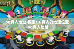 og真人地址-探索OG真人的地理位置-og真人地址