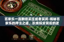 百家乐一直翻倍买庄或者买闲-揭秘百家乐的押注之道，长线投资背后的逻辑及实操心得—揭秘翻番策略的买进庄、选闲大议解密思路之路探-百家乐一直翻倍买庄或者买闲
