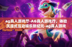 ag真人游戏厅-AG真人游戏厅，体验沉浸式互动娱乐新纪元-ag真人游戏厅