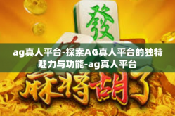 ag真人平台-探索AG真人平台的独特魅力与功能-ag真人平台