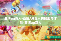 亚博ag真人-亚博AG真人的探索与体验-亚博ag真人