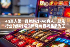 ag真人第一品牌游戏-Ag真人，领先行业的游戏娱乐新风尚 游戏品质为王的第一品牌游戏探索-ag真人第一品牌游戏