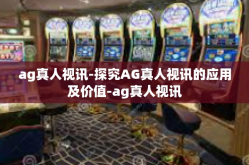 ag真人视讯-探究AG真人视讯的应用及价值-ag真人视讯