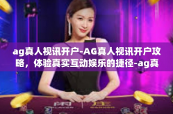 ag真人视讯开户-AG真人视讯开户攻略，体验真实互动娱乐的捷径-ag真人视讯开户