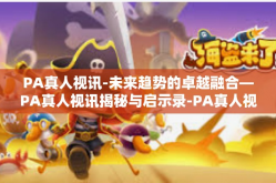 PA真人视讯-未来趋势的卓越融合—PA真人视讯揭秘与启示录-PA真人视讯