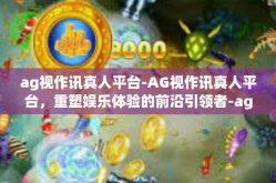 ag视作讯真人平台-AG视作讯真人平台，重塑娱乐体验的前沿引领者-ag视作讯真人平台