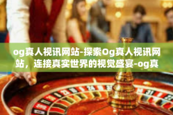 og真人视讯网站-探索Og真人视讯网站，连接真实世界的视觉盛宴-og真人视讯网站
