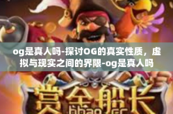og是真人吗-探讨OG的真实性质，虚拟与现实之间的界限-og是真人吗
