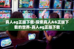 真人ag正版下载-探索真人AG正版下载的世界-真人ag正版下载
