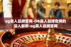 og真人品牌官网-OG真人品牌官网的深入解析-og真人品牌官网