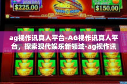 ag视作讯真人平台-AG视作讯真人平台，探索现代娱乐新领域-ag视作讯真人平台