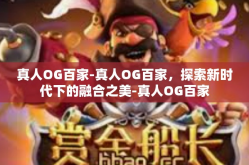 真人OG百家-真人OG百家，探索新时代下的融合之美-真人OG百家