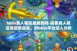 bbin真人视讯是真的吗-探索真人视讯背后的真实，对bbin平台深入分析-bbin真人视讯是真的吗