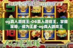 og真人游戏王-OG真人游戏王，掌握策略，成为王者-og真人游戏王