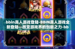 bbin真人游戏登陆-BBIN真人游戏全新登陆—改变游戏界的创新之力-bbin真人游戏登陆