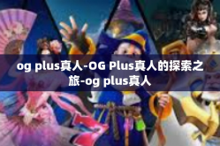 og plus真人-OG Plus真人的探索之旅-og plus真人