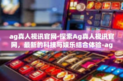 ag真人视讯官网-探索Ag真人视讯官网，最新的科技与娱乐结合体验-ag真人视讯官网