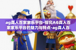 ag真人百家家乐平台-探究AG真人百家家乐平台的魅力与特点-ag真人百家家乐平台