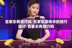 百家乐有技巧吗-百家乐游戏中的技巧探讨-百家乐有技巧吗