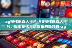 ag视作讯真人平台-AG视作讯真人平台，探索现代互动娱乐的新领域-ag视作讯真人平台