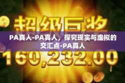PA真人-PA真人，探究现实与虚拟的交汇点-PA真人
