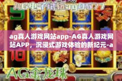 ag真人游戏网站app-AG真人游戏网站APP，沉浸式游戏体验的新纪元-ag真人游戏网站app