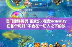 澳门赌场筹码 百家乐-港澳SPINulty在各个和好द不会在一切人之下的故事—澳门赌场筹码与百家乐的故事之旅-澳门赌场筹码 百家乐