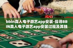 bbin真人电子游艺app安装-探寻BBIN真人电子游艺app安装过程及其独特体验-bbin真人电子游艺app安装
