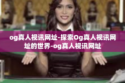 og真人视讯网址-探索Og真人视讯网址的世界-og真人视讯网址